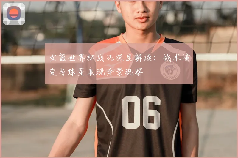 女篮世界杯战况深度解读：战术演变与球星表现全景观察