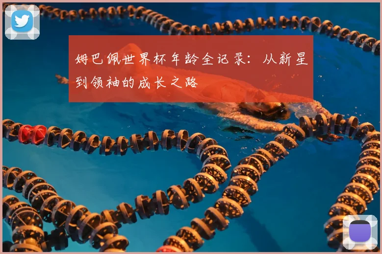 姆巴佩世界杯年龄全记录:从新星到领袖的成长之路