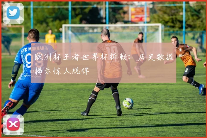 欧洲杯王者世界杯折戟：历史数据揭示惊人规律