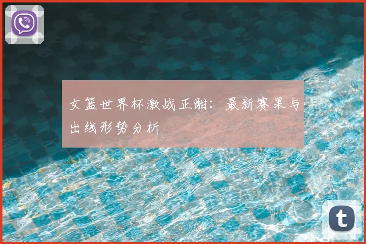 女篮世界杯激战正酣：最新赛果与出线形势分析