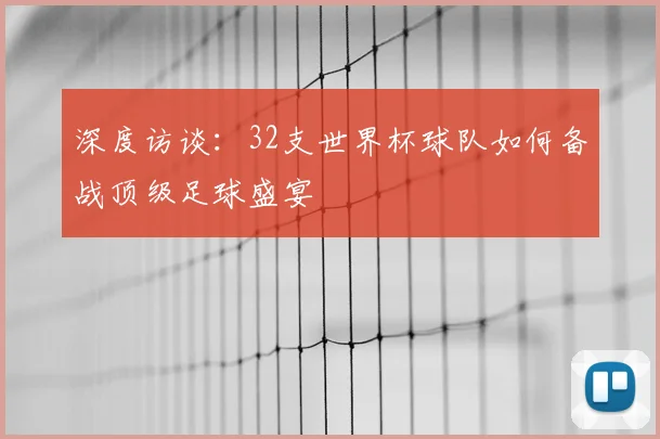 深度访谈：32支世界杯球队如何备战顶级足球盛宴