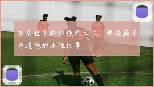 历届世界杯四强风云录：那些巅峰与遗憾的永恒故事