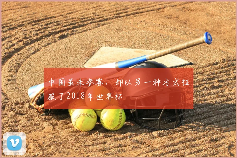 中国虽未参赛，却以另一种方式征服了2018年世界杯