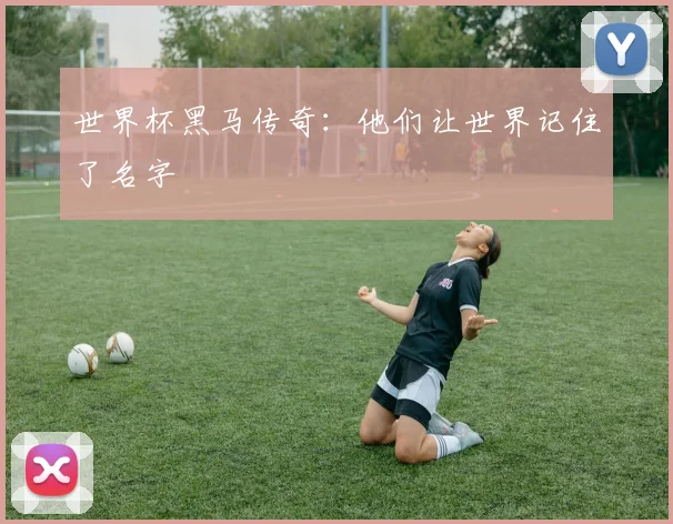 世界杯黑马传奇：他们让世界记住了名字