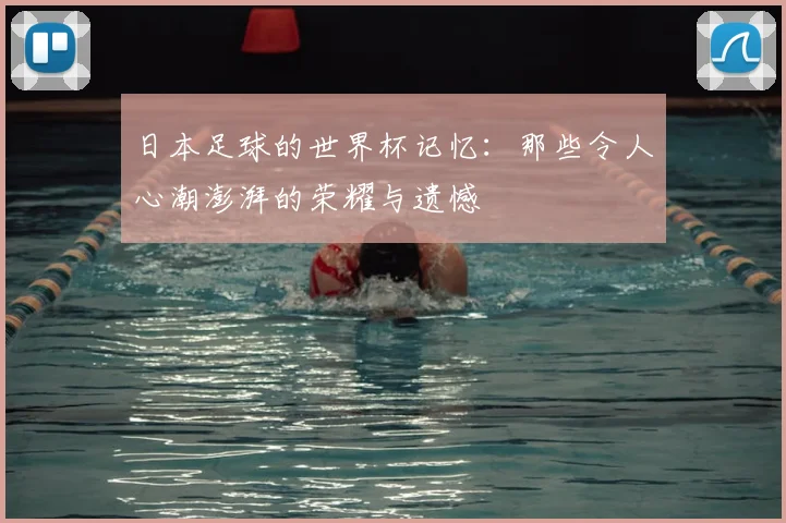 日本足球的世界杯记忆：那些令人心潮澎湃的荣耀与遗憾
