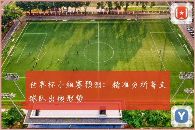 世界杯小组赛预测：精准分析每支球队出线形势