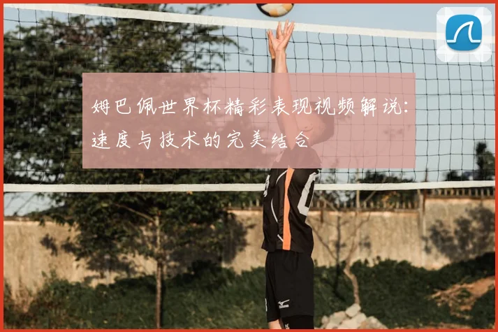 姆巴佩世界杯精彩表现视频解说：速度与技术的完美结合