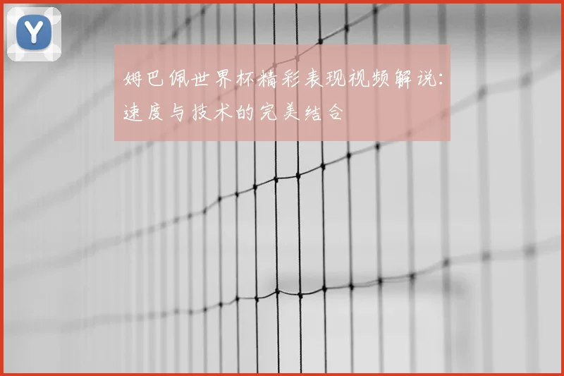 姆巴佩世界杯精彩表现视频解说:速度与技术的完美结合