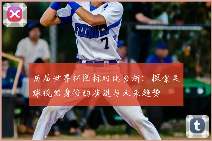 历届世界杯图标对比分析：探索足球视觉身份的演进与未来趋势