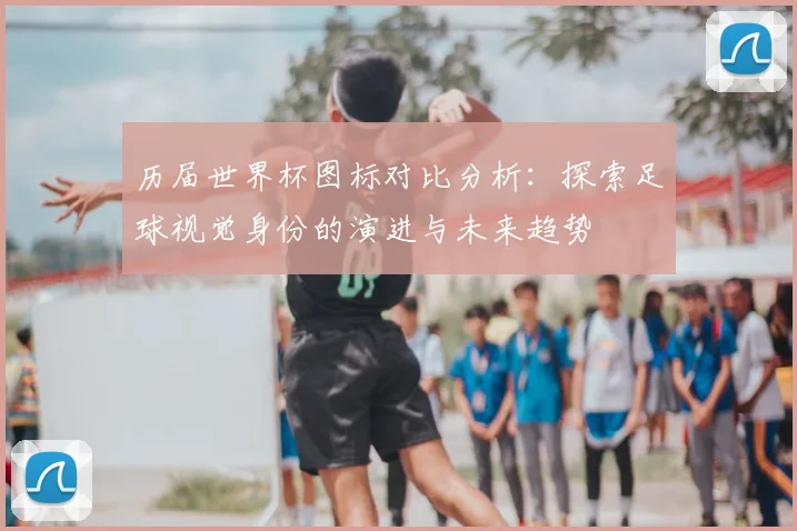 历届世界杯图标对比分析：探索足球视觉身份的演进与未来趋势