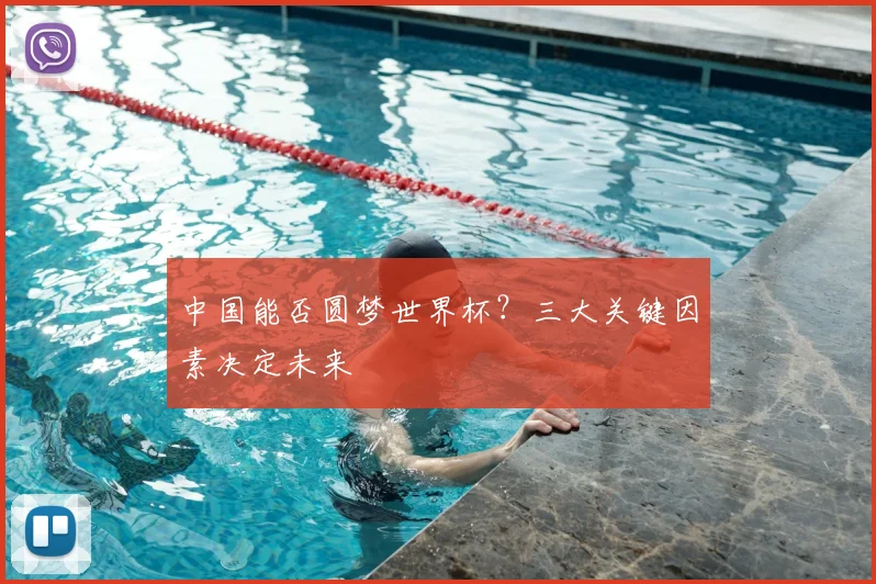 中国能否圆梦世界杯？三大关键因素决定未来