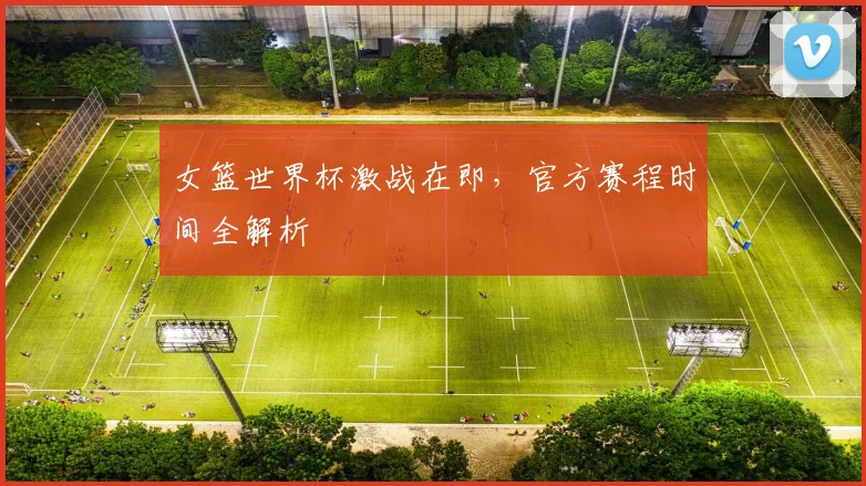 女篮世界杯激战在即,官方赛程时间全解析