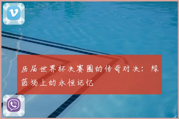 历届世界杯决赛圈的传奇对决：绿茵场上的永恒记忆