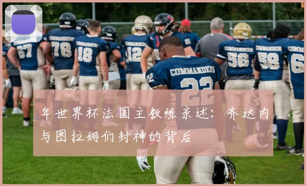 年世界杯法国主教练亲述:齐达内与图拉姆们封神的背后