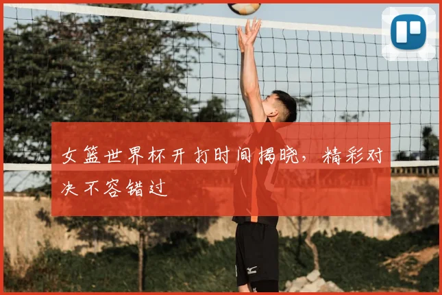 女篮世界杯开打时间揭晓，精彩对决不容错过