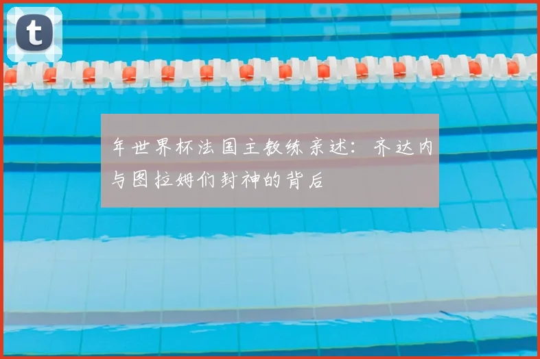 年世界杯法国主教练亲述：齐达内与图拉姆们封神的背后