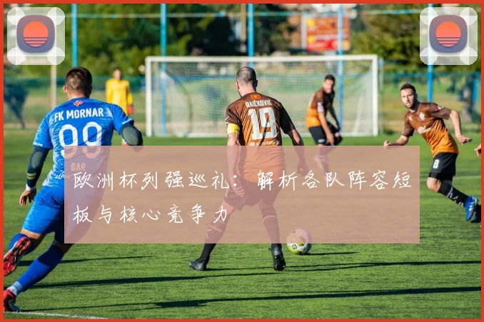 欧洲杯列强巡礼：解析各队阵容短板与核心竞争力