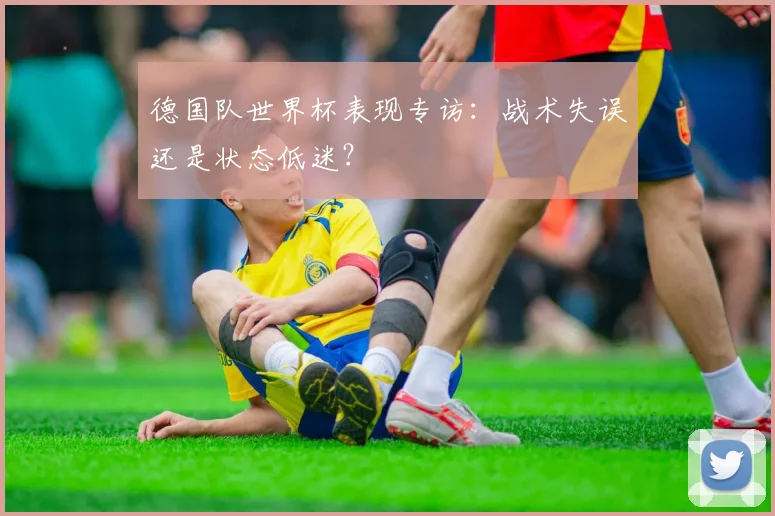 德国队世界杯表现专访:战术失误还是状态低迷?
