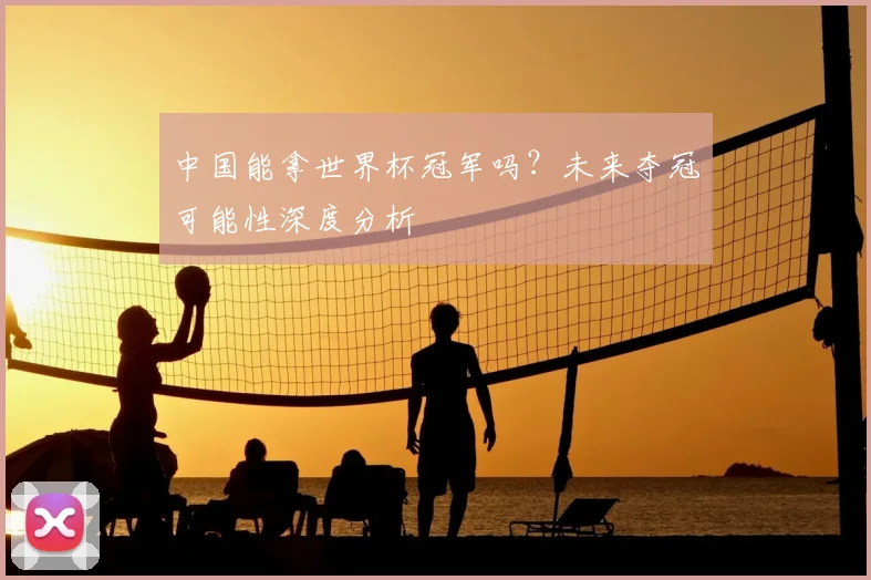 中国能拿世界杯冠军吗？未来夺冠可能性深度分析