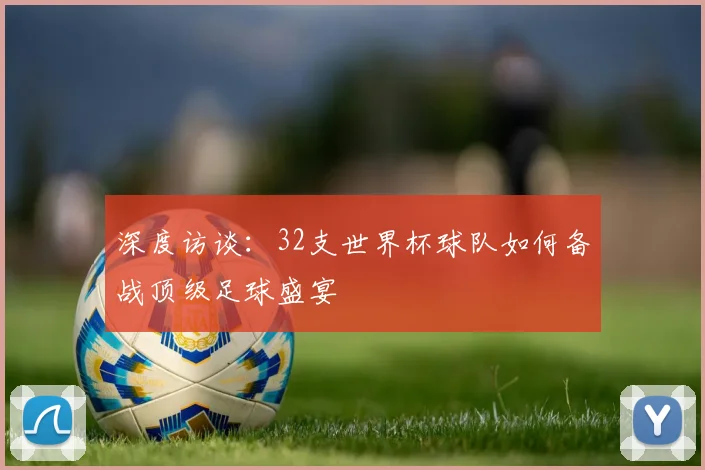 深度访谈：32支世界杯球队如何备战顶级足球盛宴