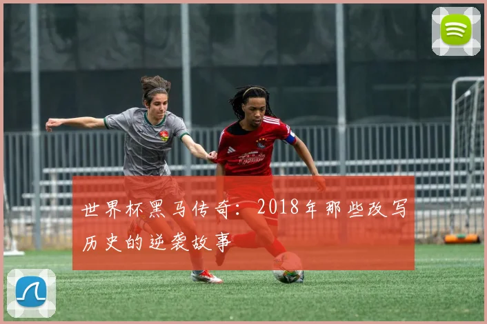 世界杯黑马传奇:2018年那些改写历史的逆袭故事