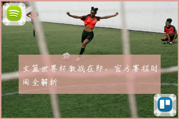 女篮世界杯激战在即,官方赛程时间全解析