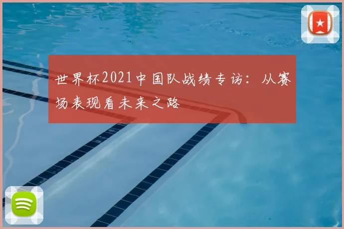 世界杯2021中国队战绩专访：从赛场表现看未来之路