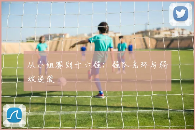 从小组赛到十六强:强队光环与弱旅逆袭