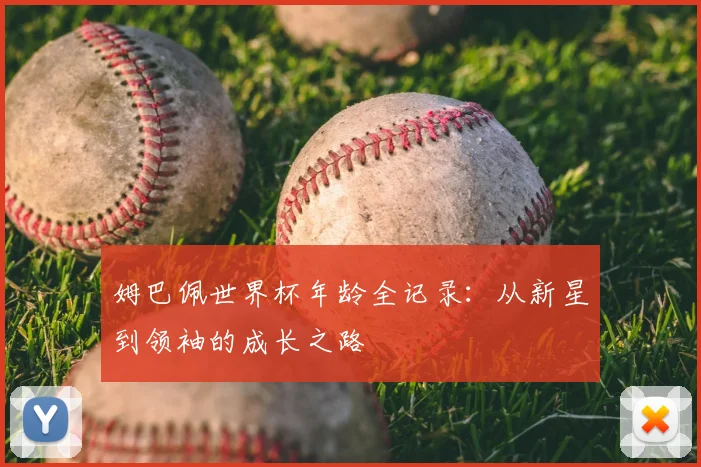 姆巴佩世界杯年龄全记录:从新星到领袖的成长之路