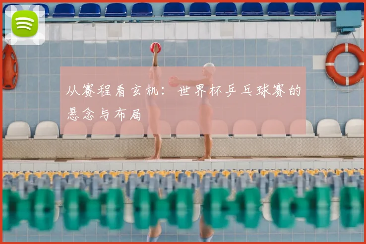 从赛程看玄机:世界杯乒乓球赛的悬念与布局