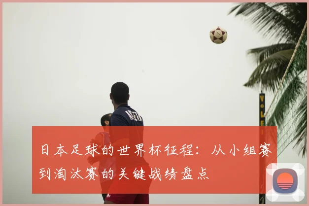 日本足球的世界杯征程:从小组赛到淘汰赛的关键战绩盘点