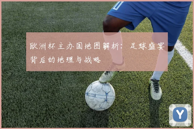 欧洲杯主办国地图解析：足球盛宴背后的地理与战略