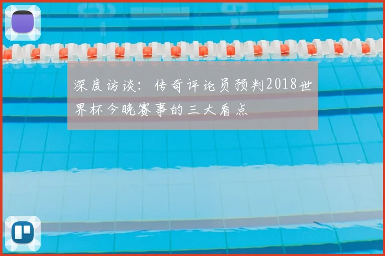 深度访谈:传奇评论员预判2018世界杯今晚赛事的三大看点