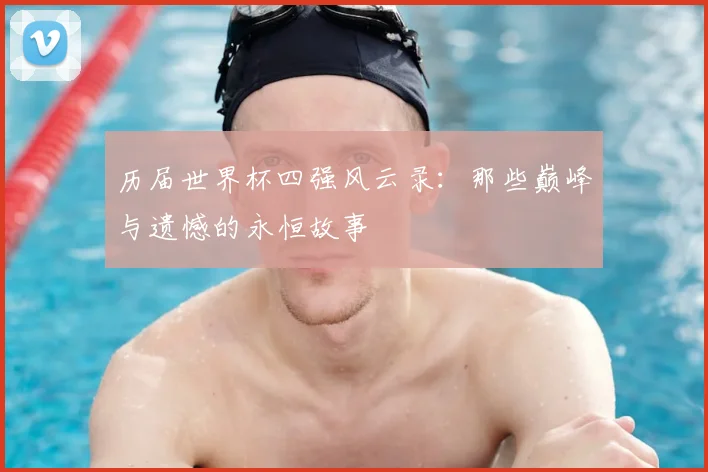 历届世界杯四强风云录：那些巅峰与遗憾的永恒故事