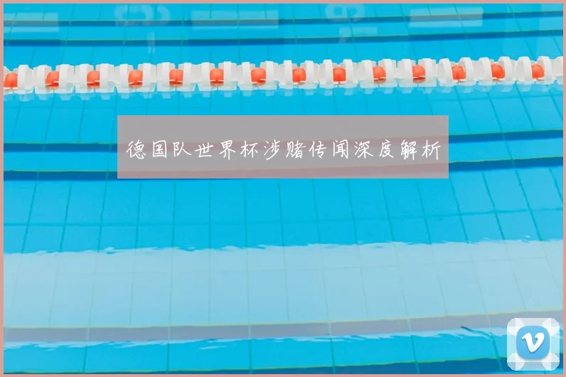 德国队世界杯涉赌传闻深度解析