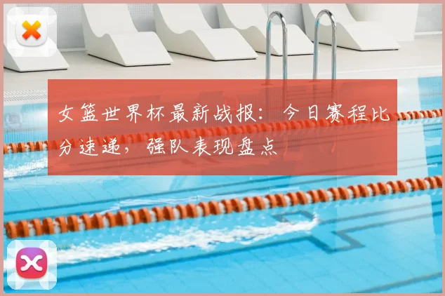 女篮世界杯最新战报：今日赛程比分速递，强队表现盘点