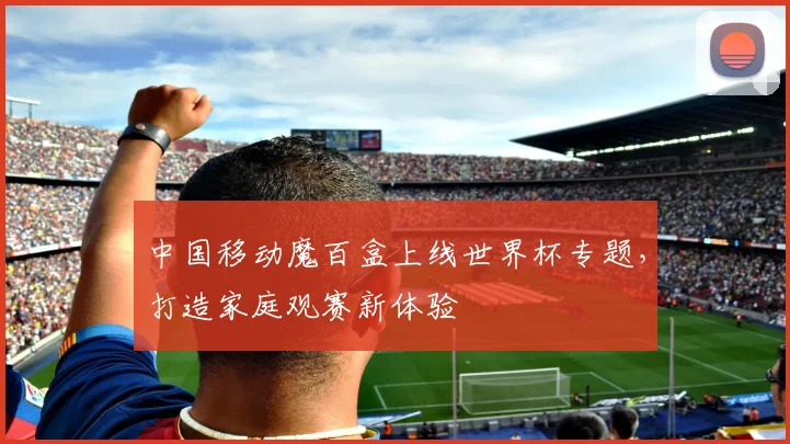 中国移动魔百盒上线世界杯专题，打造家庭观赛新体验