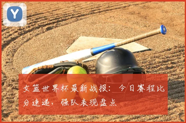 女篮世界杯最新战报：今日赛程比分速递，强队表现盘点