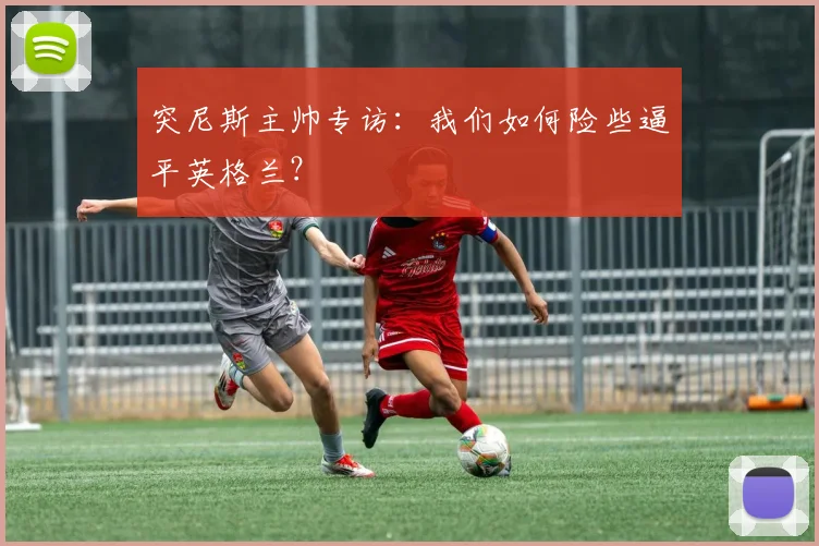 突尼斯主帅专访：我们如何险些逼平英格兰？