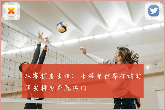 从赛程看玄机：卡塔尔世界杯的时间安排与夺冠热门
