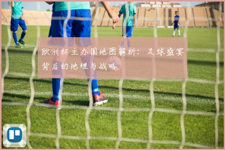 欧洲杯主办国地图解析：足球盛宴背后的地理与战略