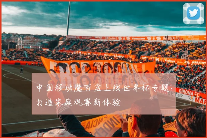 中国移动魔百盒上线世界杯专题，打造家庭观赛新体验