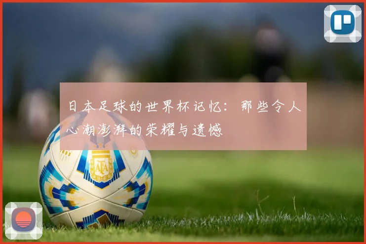 日本足球的世界杯记忆：那些令人心潮澎湃的荣耀与遗憾