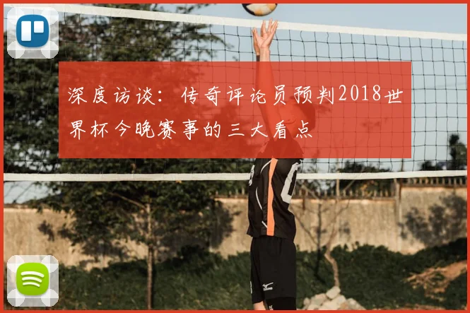 深度访谈:传奇评论员预判2018世界杯今晚赛事的三大看点
