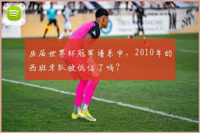 历届世界杯冠军谱系中，2010年的西班牙队被低估了吗？